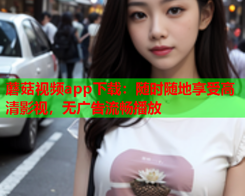 蘑菇视频app下载：随时随地享受高清影视，无广告流畅播放