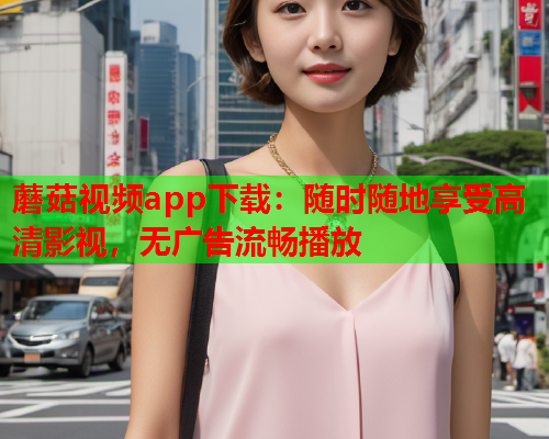 蘑菇视频app下载：随时随地享受高清影视，无广告流畅播放