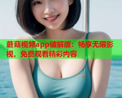 蘑菇视频app破解版：畅享无限影视，免费观看精彩内容