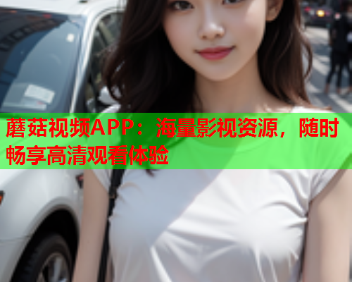 蘑菇视频APP：海量影视资源，随时畅享高清观看体验