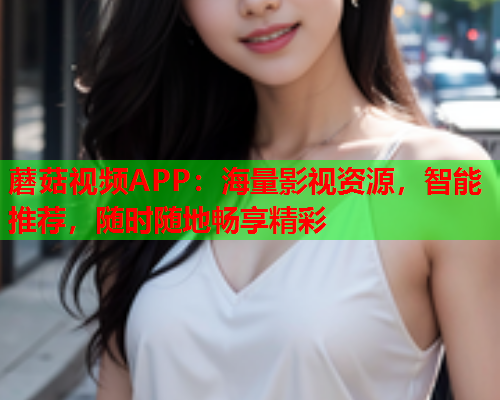 蘑菇视频APP：海量影视资源，智能推荐，随时随地畅享精彩