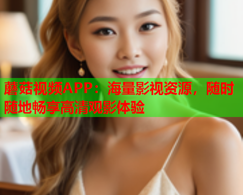 蘑菇视频APP：海量影视资源，随时随地畅享高清观影体验