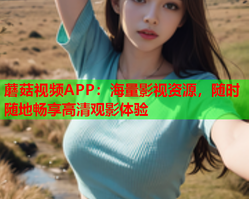 蘑菇视频APP：海量影视资源，随时随地畅享高清观影体验