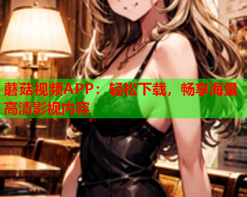 蘑菇视频APP：轻松下载，畅享海量高清影视内容