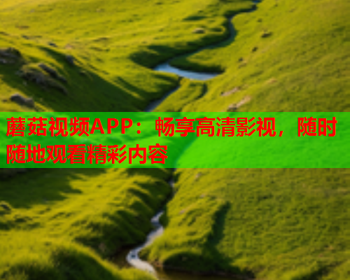 蘑菇视频APP：畅享高清影视，随时随地观看精彩内容