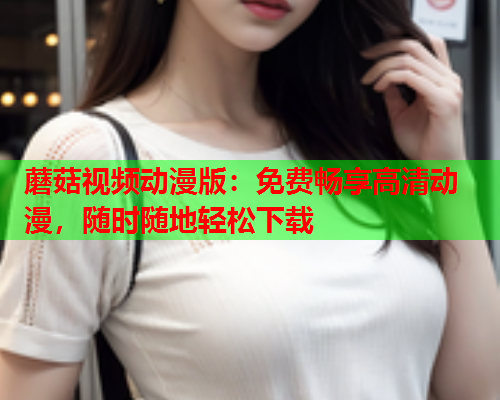 蘑菇视频动漫版：免费畅享高清动漫，随时随地轻松下载