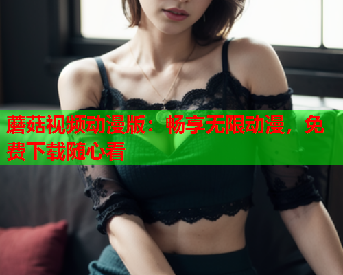 蘑菇视频动漫版：畅享无限动漫，免费下载随心看
