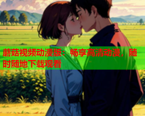 蘑菇视频动漫版：畅享高清动漫，随时随地下载观看