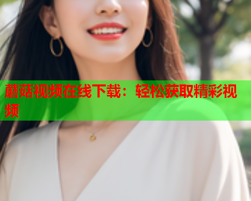 蘑菇视频在线下载：轻松获取精彩视频