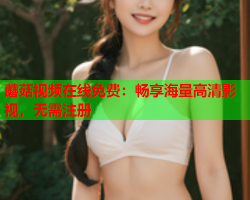 蘑菇视频在线免费：畅享海量高清影视，无需注册