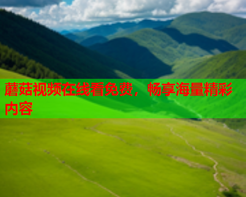 蘑菇视频在线看免费，畅享海量精彩内容
