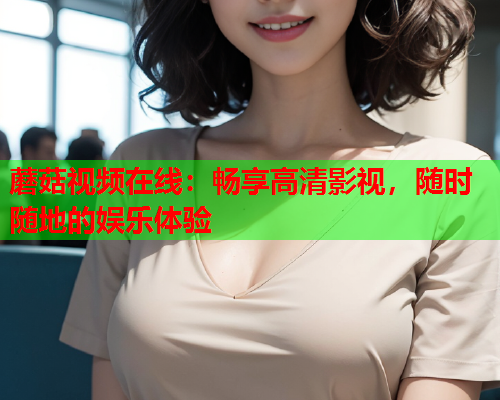 蘑菇视频在线：畅享高清影视，随时随地的娱乐体验