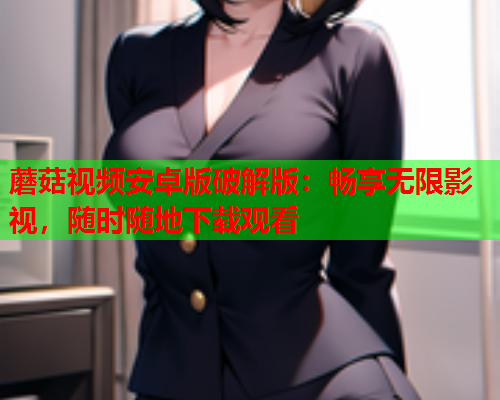 蘑菇视频安卓版破解版：畅享无限影视，随时随地下载观看