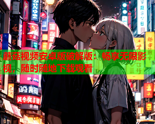 蘑菇视频安卓版破解版：畅享无限影视，随时随地下载观看