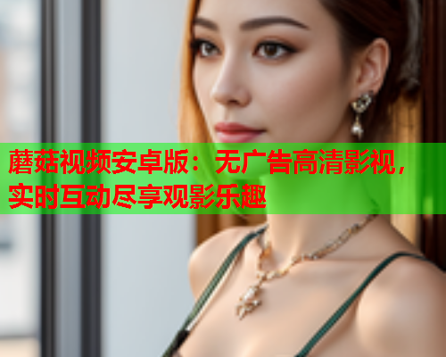蘑菇视频安卓版：无广告高清影视，实时互动尽享观影乐趣