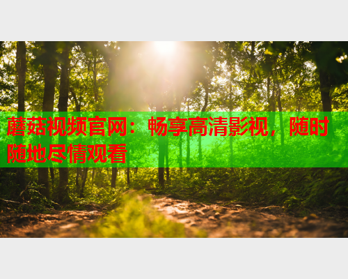 蘑菇视频官网：畅享高清影视，随时随地尽情观看