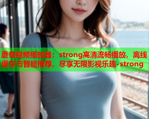 蘑菇视频播放器：strong高清流畅播放，离线缓存与智能推荐，尽享无限影视乐趣-strong
