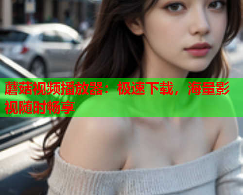 蘑菇视频播放器：极速下载，海量影视随时畅享