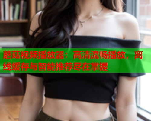 蘑菇视频播放器：高清流畅播放，离线缓存与智能推荐尽在掌握
