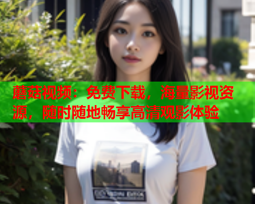 蘑菇视频：免费下载，海量影视资源，随时随地畅享高清观影体验