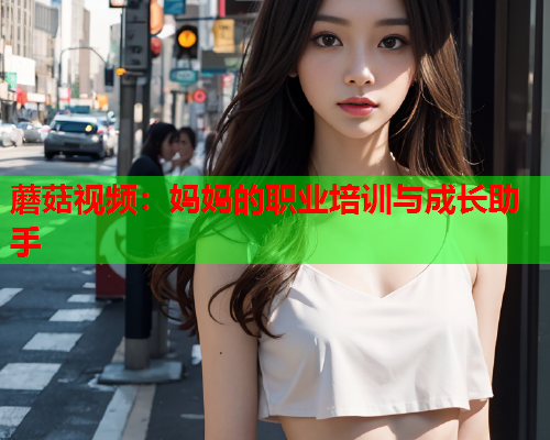 蘑菇视频：妈妈的职业培训与成长助手