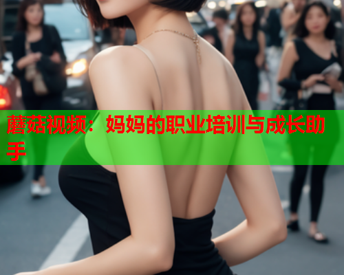 蘑菇视频：妈妈的职业培训与成长助手