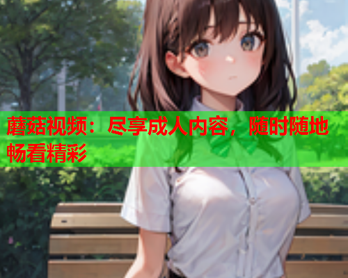 蘑菇视频：尽享成人内容，随时随地畅看精彩