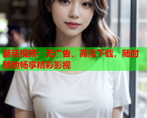 蘑菇视频：无广告、高清下载，随时随地畅享精彩影视