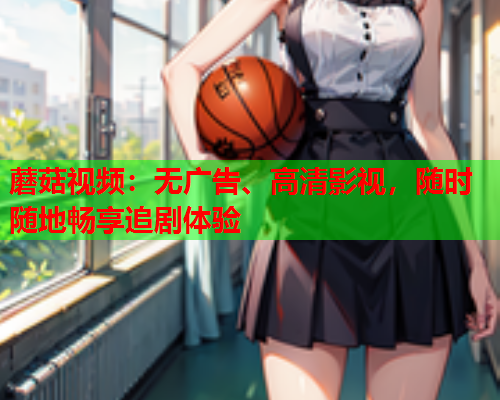 蘑菇视频：无广告、高清影视，随时随地畅享追剧体验