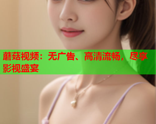 蘑菇视频：无广告、高清流畅，尽享影视盛宴