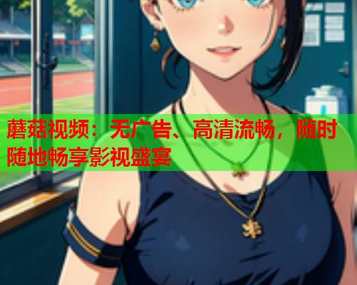 蘑菇视频：无广告、高清流畅，随时随地畅享影视盛宴