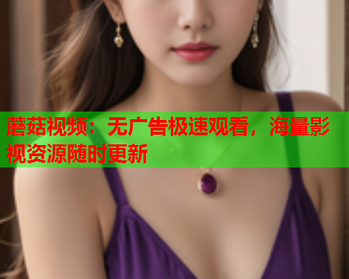 蘑菇视频：无广告极速观看，海量影视资源随时更新