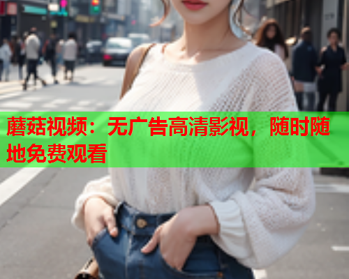 蘑菇视频：无广告高清影视，随时随地免费观看