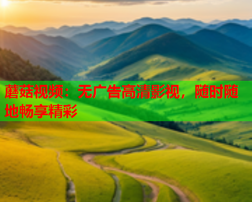 蘑菇视频：无广告高清影视，随时随地畅享精彩