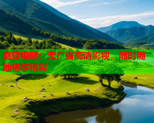 蘑菇视频：无广告高清影视，随时随地畅享精彩