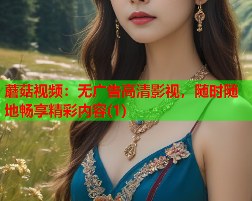 蘑菇视频：无广告高清影视，随时随地畅享精彩内容(1)