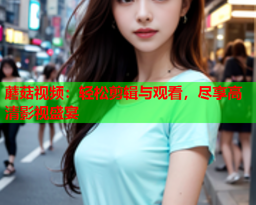 蘑菇视频：轻松剪辑与观看，尽享高清影视盛宴