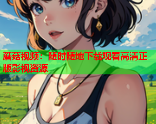 蘑菇视频：随时随地下载观看高清正版影视资源