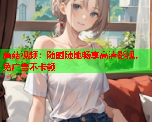 蘑菇视频：随时随地畅享高清影视，免广告不卡顿