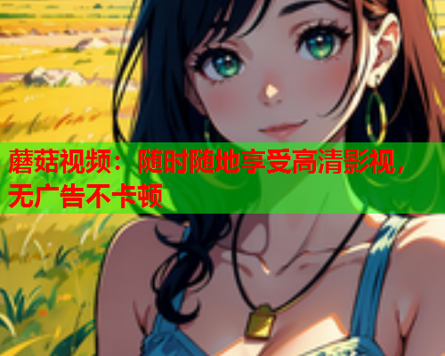 蘑菇视频：随时随地享受高清影视，无广告不卡顿