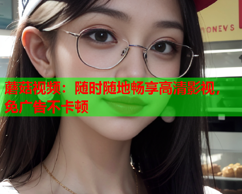 蘑菇视频：随时随地畅享高清影视，免广告不卡顿