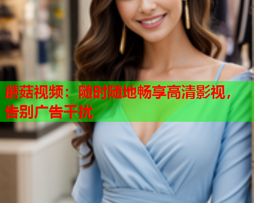 蘑菇视频：随时随地畅享高清影视，告别广告干扰