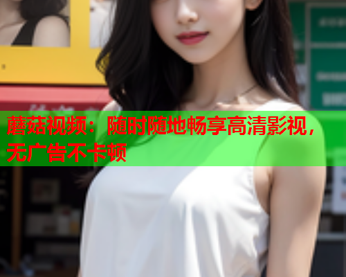 蘑菇视频：随时随地畅享高清影视，无广告不卡顿