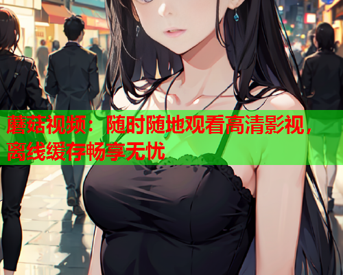 蘑菇视频：随时随地观看高清影视，离线缓存畅享无忧
