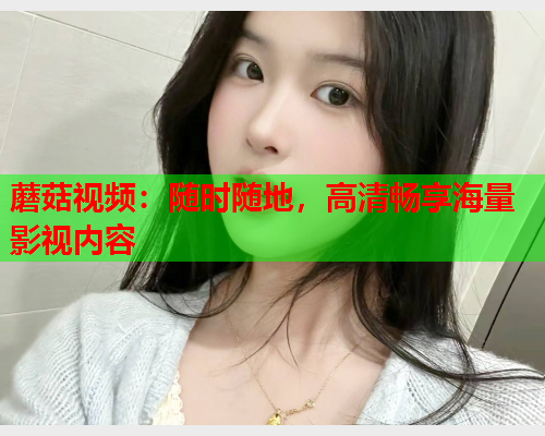 蘑菇视频：随时随地，高清畅享海量影视内容