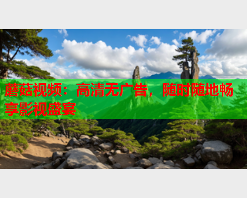 蘑菇视频：高清无广告，随时随地畅享影视盛宴