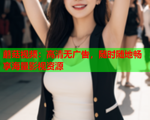 蘑菇视频：高清无广告，随时随地畅享海量影视资源