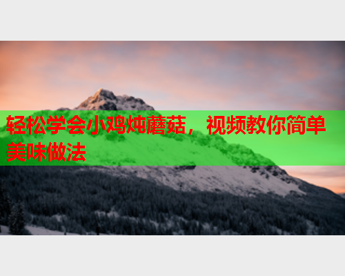 轻松学会小鸡炖蘑菇，视频教你简单美味做法