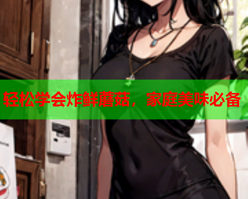 轻松学会炸鲜蘑菇，家庭美味必备