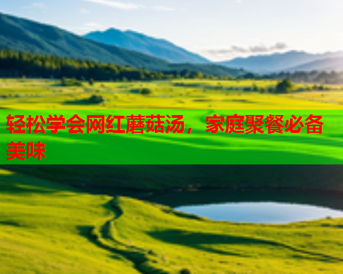 轻松学会网红蘑菇汤，家庭聚餐必备美味